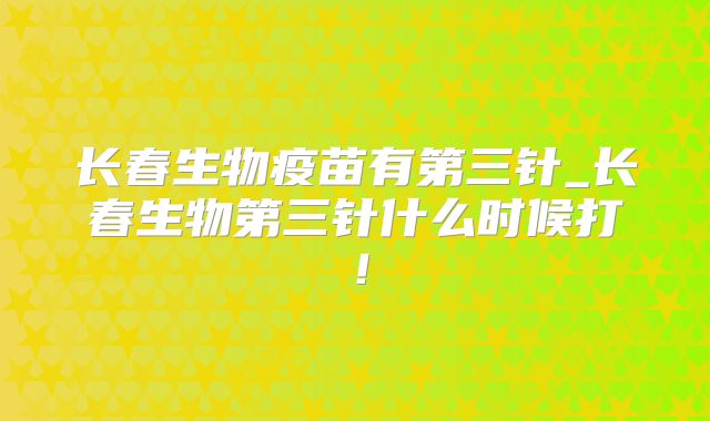 长春生物疫苗有第三针_长春生物第三针什么时候打!