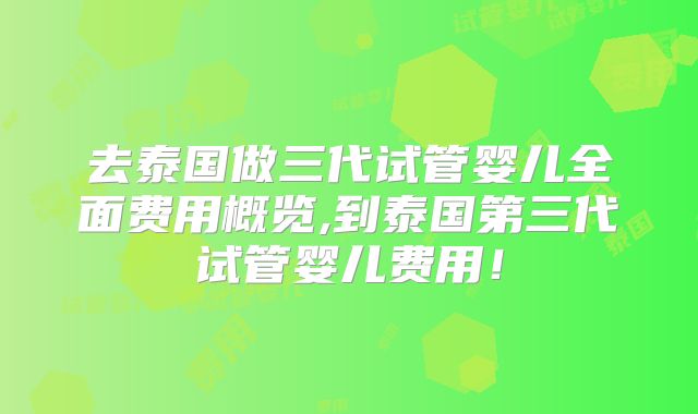 去泰国做三代试管婴儿全面费用概览,到泰国第三代试管婴儿费用!