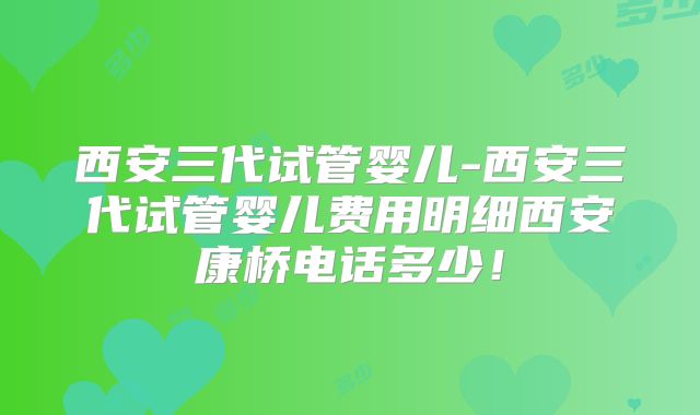 西安三代试管婴儿-西安三代试管婴儿费用明细西安康桥电话多少！
