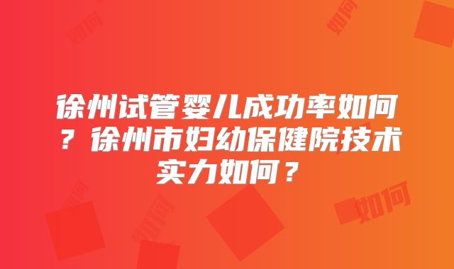 徐州试管婴儿成功率如何？徐州市妇幼保健院技术实力如何？
