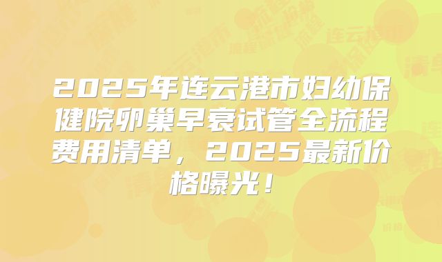 2025年连云港市妇幼保健院卵巢早衰试管全流程费用清单，2025最新价格曝光！