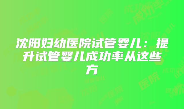 沈阳妇幼医院试管婴儿：提升试管婴儿成功率从这些方