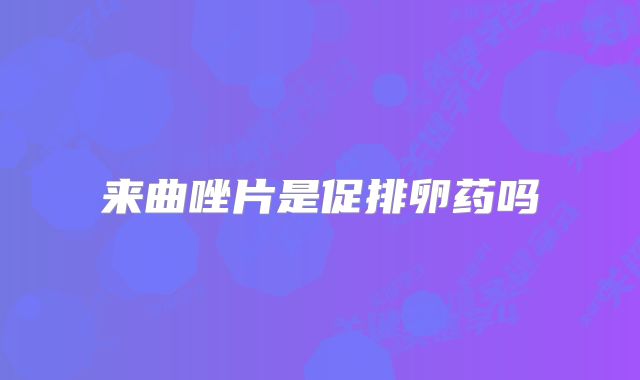 来曲唑片是促排卵药吗