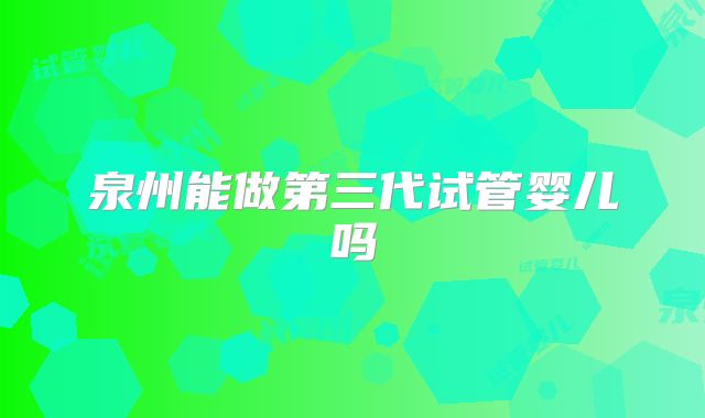 泉州能做第三代试管婴儿吗