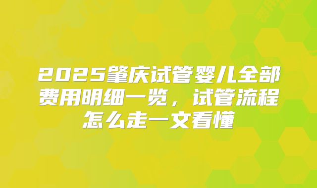 2025肇庆试管婴儿全部费用明细一览,试管流程怎么走一文看懂