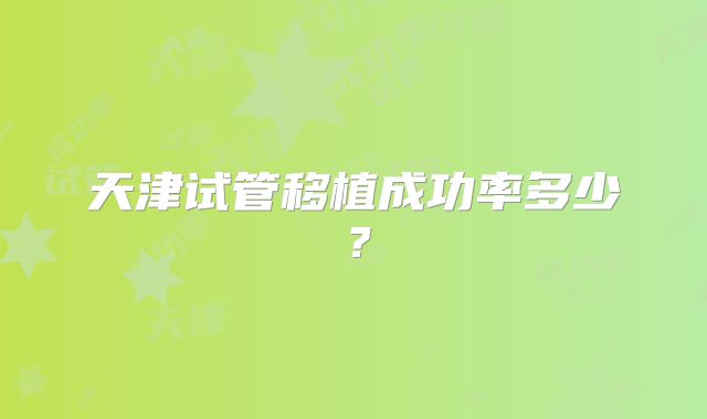 天津试管移植成功率多少？