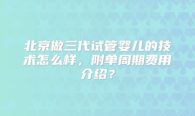 北京做三代试管婴儿的技术怎么样，附单周期费用介绍？