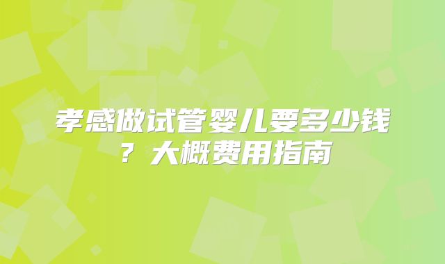 孝感做试管婴儿要多少钱？大概费用指南
