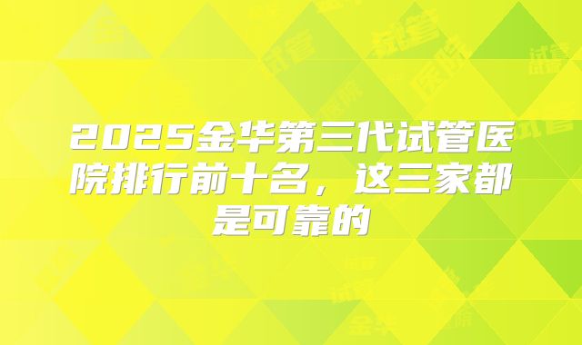 2025金华第三代试管医院排行前十名，这三家都是可靠的