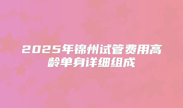 2025年锦州试管费用高龄单身详细组成