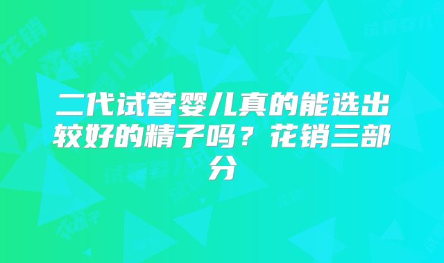 二代试管婴儿真的能选出较好的精子吗？花销三部分