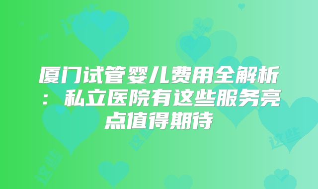 厦门试管婴儿费用全解析：私立医院有这些服务亮点值得期待