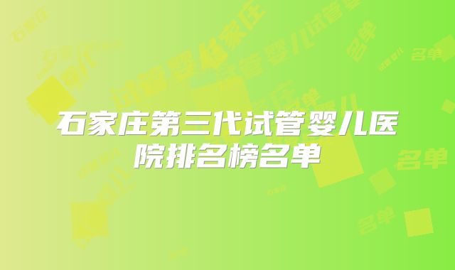 石家庄第三代试管婴儿医院排名榜名单