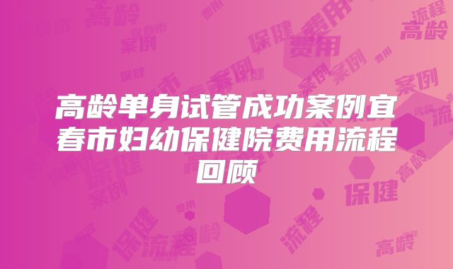 高龄单身试管成功案例宜春市妇幼保健院费用流程回顾
