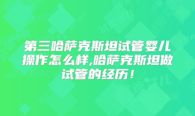 第三哈萨克斯坦试管婴儿操作怎么样,哈萨克斯坦做试管的经历!