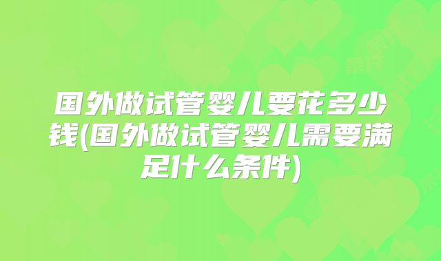 国外做试管婴儿要花多少钱(国外做试管婴儿需要满足什么条件)