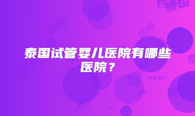 泰国试管婴儿医院有哪些医院？