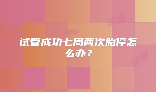 试管成功七周两次胎停怎么办?