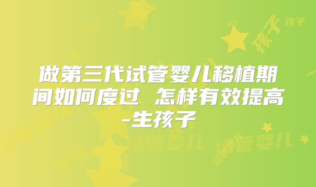 做第三代试管婴儿移植期间如何度过 怎样有效提高-生孩子