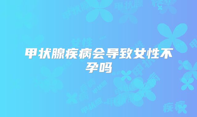 甲状腺疾病会导致女性不孕吗