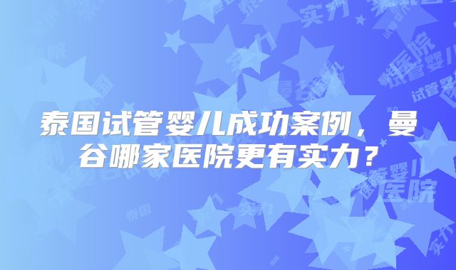 泰国试管婴儿成功案例，曼谷哪家医院更有实力？
