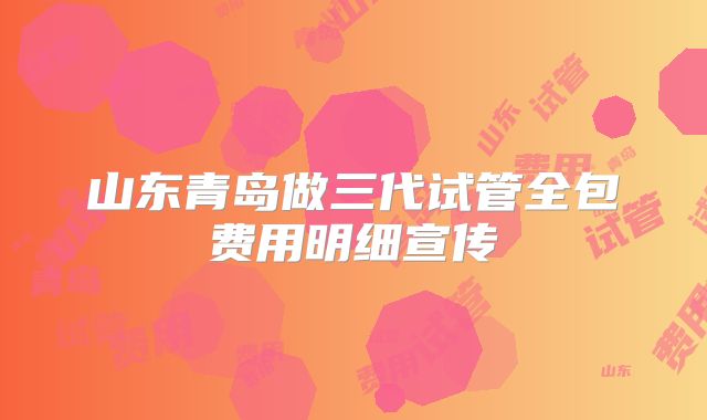 山东青岛做三代试管全包费用明细宣传