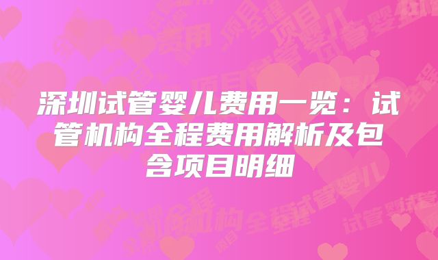 深圳试管婴儿费用一览：试管机构全程费用解析及包含项目明细