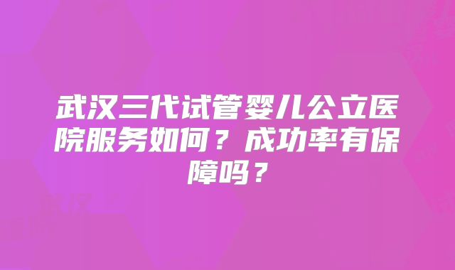 武汉三代试管婴儿公立医院服务如何？成功率有保障吗？