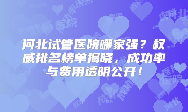 河北试管医院哪家强？权威排名榜单揭晓，成功率与费用透明公开！