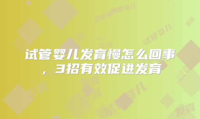 试管婴儿发育慢怎么回事，3招有效促进发育