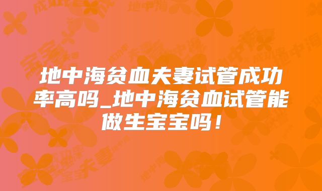 地中海贫血夫妻试管成功率高吗_地中海贫血试管能做生宝宝吗!