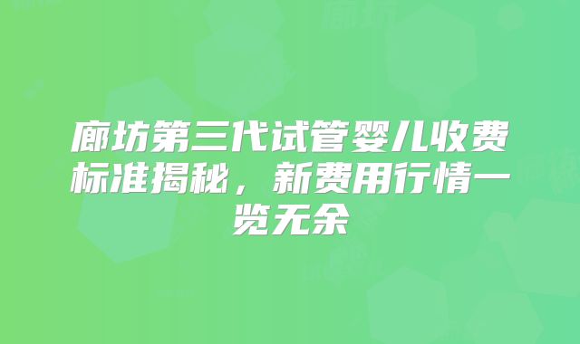 廊坊第三代试管婴儿收费标准揭秘，新费用行情一览无余