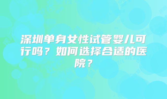 深圳单身女性试管婴儿可行吗？如何选择合适的医院？