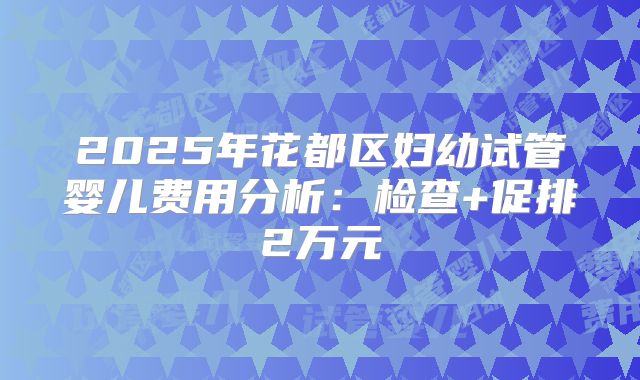2025年花都区妇幼试管婴儿费用分析：检查+促排2万元