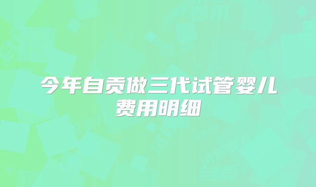 今年自贡做三代试管婴儿费用明细