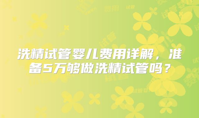 洗精试管婴儿费用详解，准备5万够做洗精试管吗？