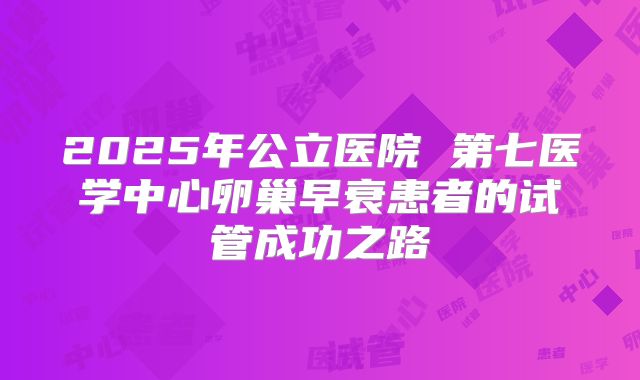 2025年公立医院 第七医学中心卵巢早衰患者的试管成功之路