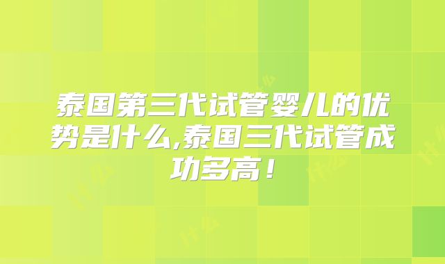 泰国第三代试管婴儿的优势是什么,泰国三代试管成功多高！