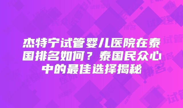 杰特宁试管婴儿医院在泰国排名如何？泰国民众心中的最佳选择揭秘