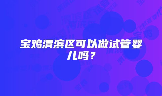 宝鸡渭滨区可以做试管婴儿吗?