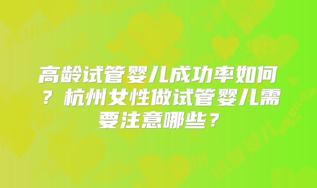 高龄试管婴儿成功率如何？杭州女性做试管婴儿需要注意哪些？