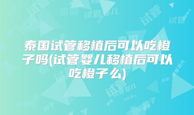泰国试管移植后可以吃橙子吗(试管婴儿移植后可以吃橙子么)