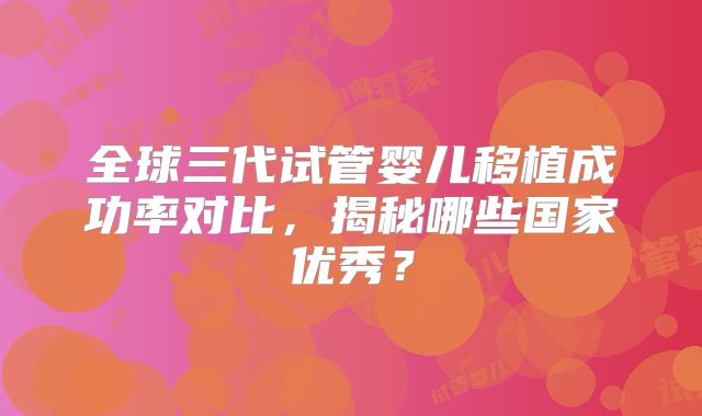 全球三代试管婴儿移植成功率对比，揭秘哪些国家优秀？