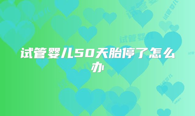 试管婴儿50天胎停了怎么办