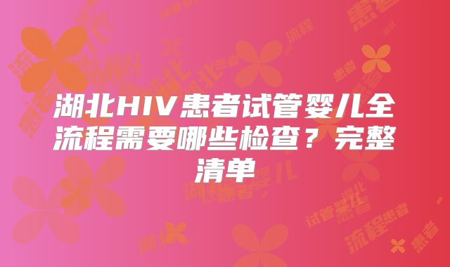 湖北HIV患者试管婴儿全流程需要哪些检查？完整清单