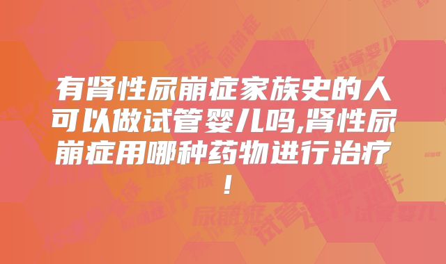 有肾性尿崩症家族史的人可以做试管婴儿吗,肾性尿崩症用哪种药物进行治疗!