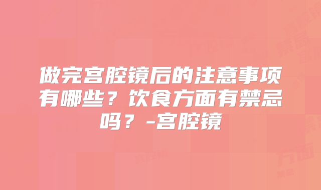 做完宫腔镜后的注意事项有哪些？饮食方面有禁忌吗？-宫腔镜