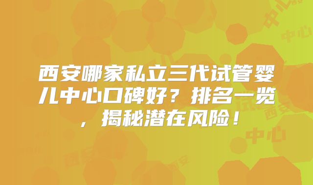 西安哪家私立三代试管婴儿中心口碑好?排名一览,揭秘潜在风险!