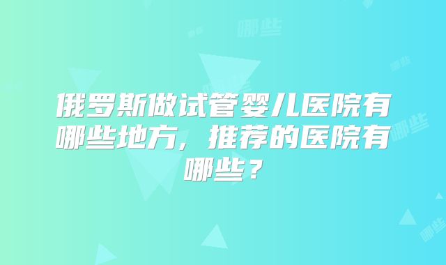 俄罗斯做试管婴儿医院有哪些地方, 推荐的医院有哪些？
