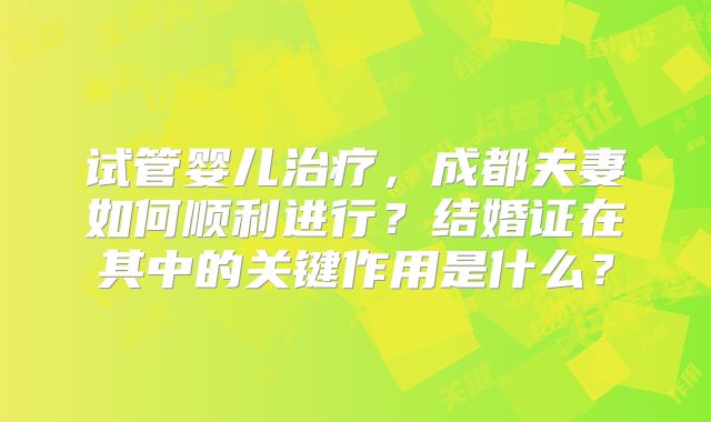 试管婴儿治疗，成都夫妻如何顺利进行？结婚证在其中的关键作用是什么？